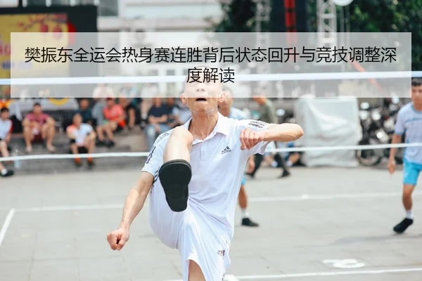 樊振东全运会热身赛连胜背后状态回升与竞技调整深度解读