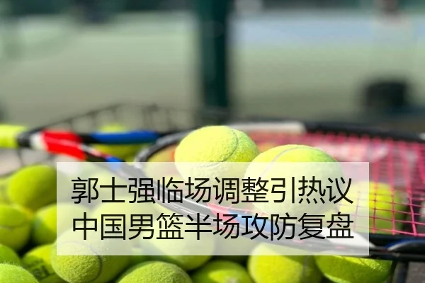 郭士强临场调整引热议 中国男篮半场攻防复盘