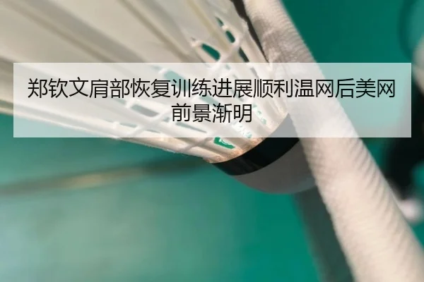 郑钦文肩部恢复训练进展顺利温网后美网前景渐明